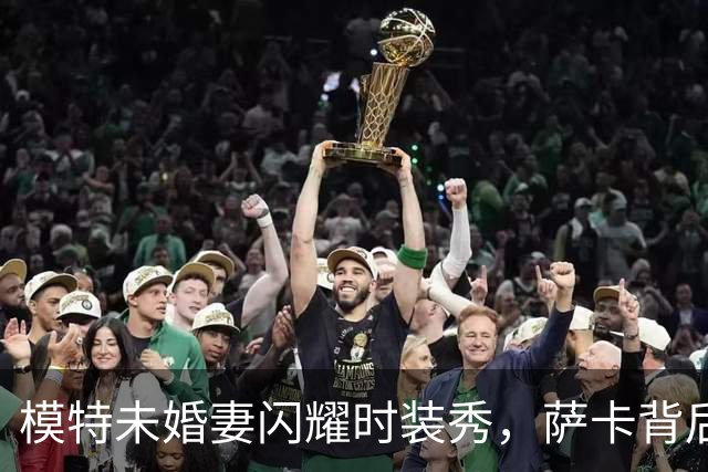 模特未婚妻闪耀时装秀，萨卡背后的女神上场了！