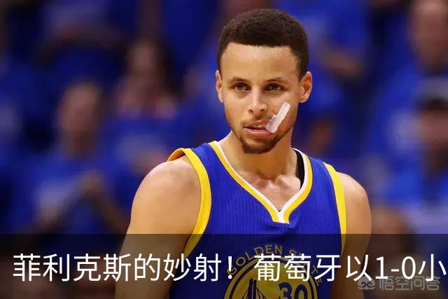 菲利克斯的妙射！葡萄牙以1-0小胜
