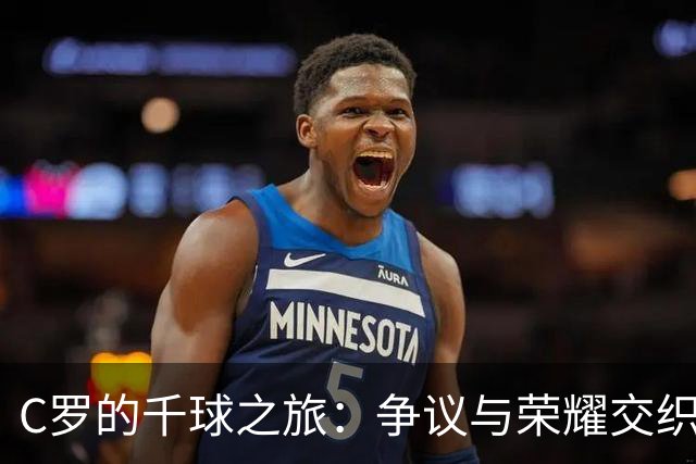 C罗的千球之旅：争议与荣耀交织的足球传奇